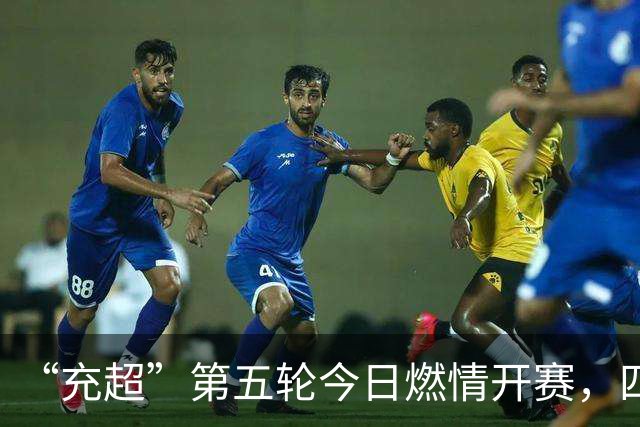 “充超”第五轮今日燃情开赛，四场对决比分速览→