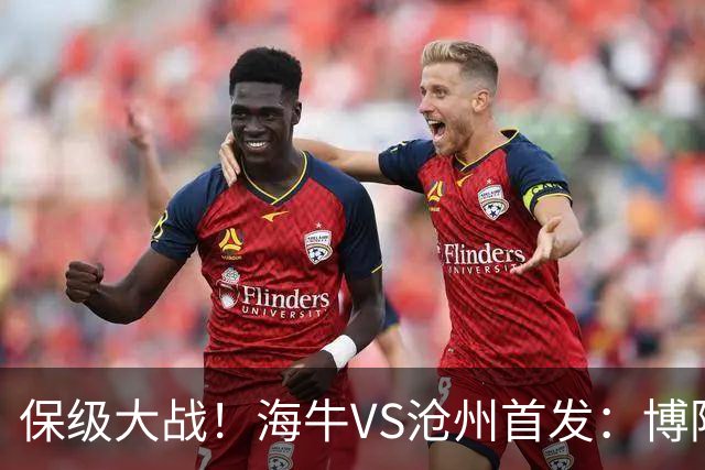 保级大战！海牛VS沧州首发：博阿基耶PK奥塔博尔