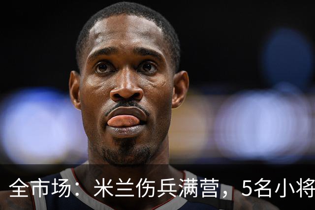 全市场：米兰伤兵满营，5名小将被征召