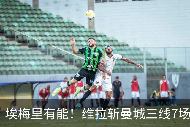 埃梅里有能！维拉斩曼城三线7场6胜1平，夏窗6亿换血前4轮仅1分