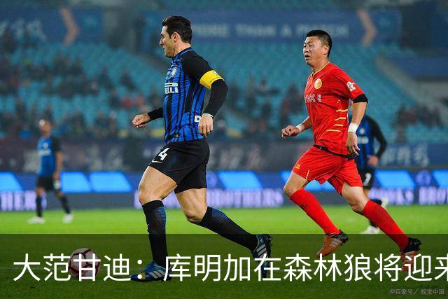 大范甘迪：库明加在森林狼将迎来决定生涯走向的绝佳机遇