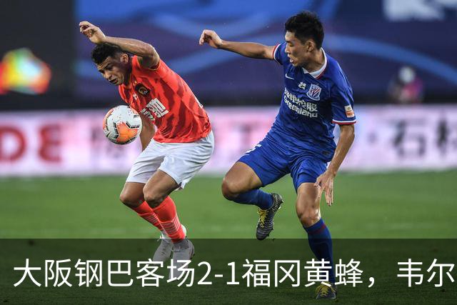 大阪钢巴客场2-1福冈黄蜂，韦尔顿、宇佐美贵史破门