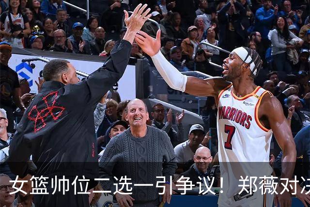 女篮帅位二选一引争议！郑薇对决宫鲁鸣，背后暴露重建难题