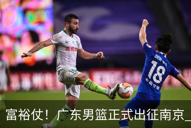 富裕仗！广东男篮正式出征南京 胡明轩领衔国手阵容 弗格阿祖布克在列