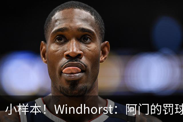 小样本！Windhorst：阿门的罚球和三分命中率都有了显著提升