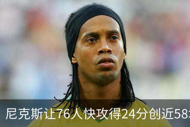 尼克斯让76人快攻得24分创近58场最差！恩比德：我会入选最佳阵容