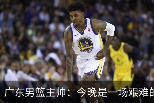 广东男篮主帅：今晚是一场艰难的挑战 上海是联赛最出色的队伍之一