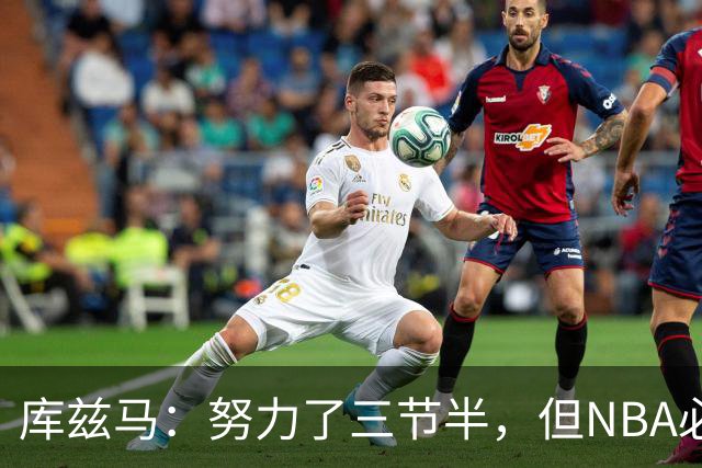 库兹马：努力了三节半，但NBA必须专注48分钟