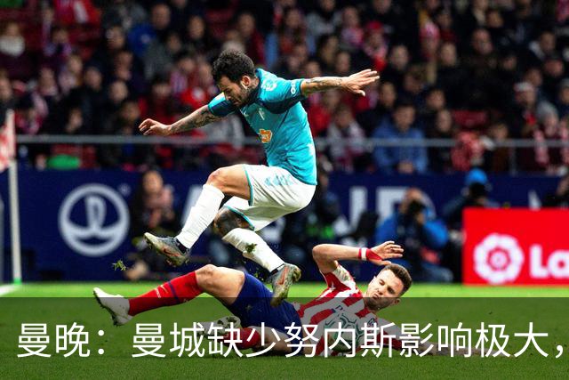 曼晚：曼城缺少努内斯影响极大，其他后卫对进攻帮助不大