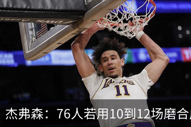 杰弗森：76人若用10到12场磨合成型，健康进季后赛极难被淘汰