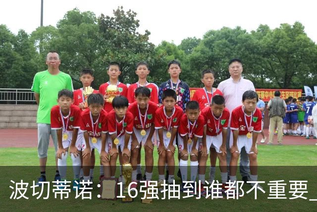 波切蒂诺：16强抽到谁都不重要 我们会做好准备