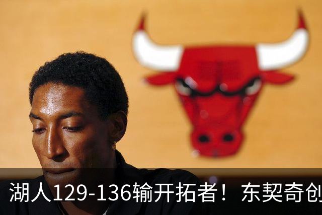 湖人129-136输开拓者！东契奇创纪录，此战看到4个事实：利拉德的合同太超值