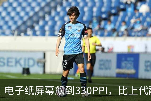 电子纸屏幕飙到330PPI，比上代翻了一倍多