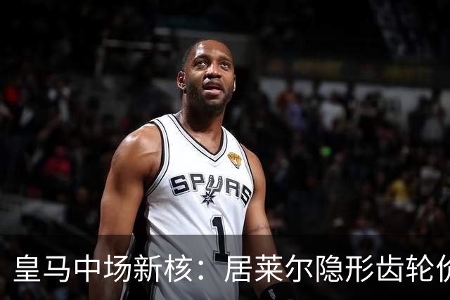 皇马中场新核：居莱尔隐形齿轮价值解析