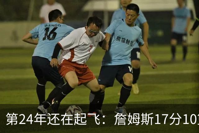 第24年还在起飞：詹姆斯17分10篮板，写下生涯最大分差逆转