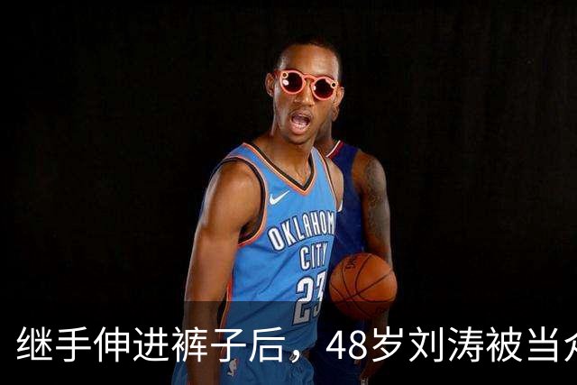 继手伸进裤子后，48岁刘涛被当众摸胸，全程赔笑不敢怒，多人遭殃