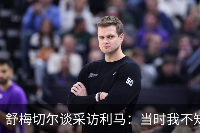 舒梅切尔谈采访利马：当时我不知道他炮轰管理层，因此误解他的话