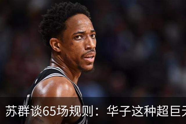 苏群谈65场规则：华子这种超巨无缘最佳阵容 也是NBA自己的损失