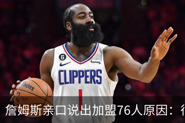 詹姆斯亲口说出加盟76人原因：很大一部分是因为他