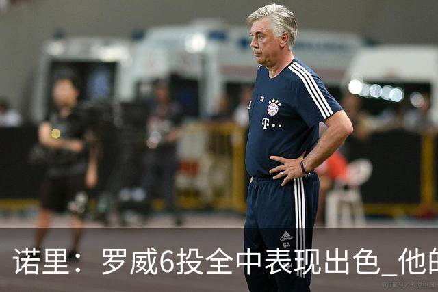 诺里：罗威6投全中表现出色 他的篮下牵制力能带动全队进攻