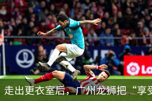 走出更衣室后，广州龙狮把“享受比赛”说成了胜利注脚