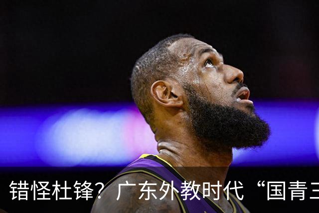 错怪杜锋？广东外教时代“国青三核”竟无一人获稳定轮换时间