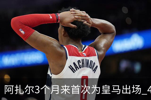 阿扎尔3个月来首次为皇马出场 4次过人成功3次