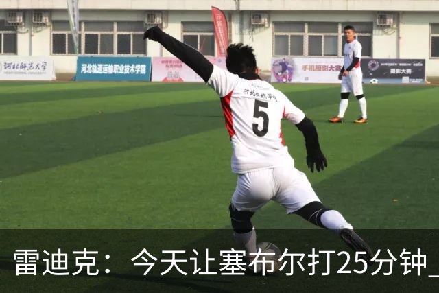 雷迪克：今天让塞布尔打25分钟 整个赛季都会对他的体能进行管理