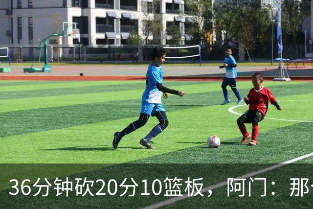 36分钟砍20分10篮板，阿门：那个封盖奠定胜局