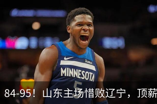 84-95！山东主场惜败辽宁，顶薪后卫8投全丢，邱彪教练一针见血