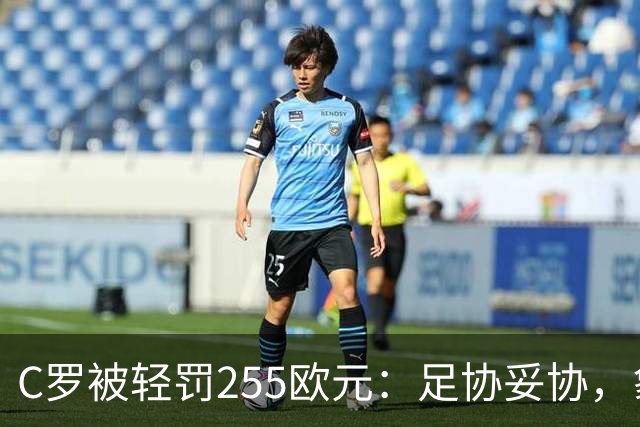 C罗被轻罚255欧元：足协妥协，象征意义大于惩罚